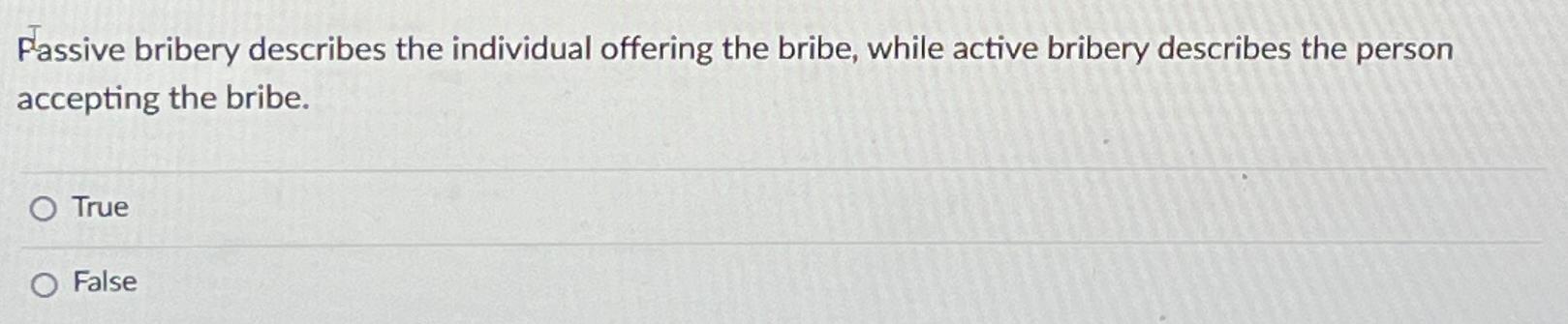  Passive bribery describes the individual offering the bribe, while active bribery