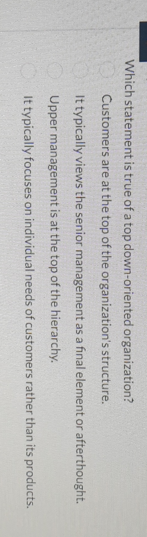  Which statement is true of a top down-oriented organization? Customers are