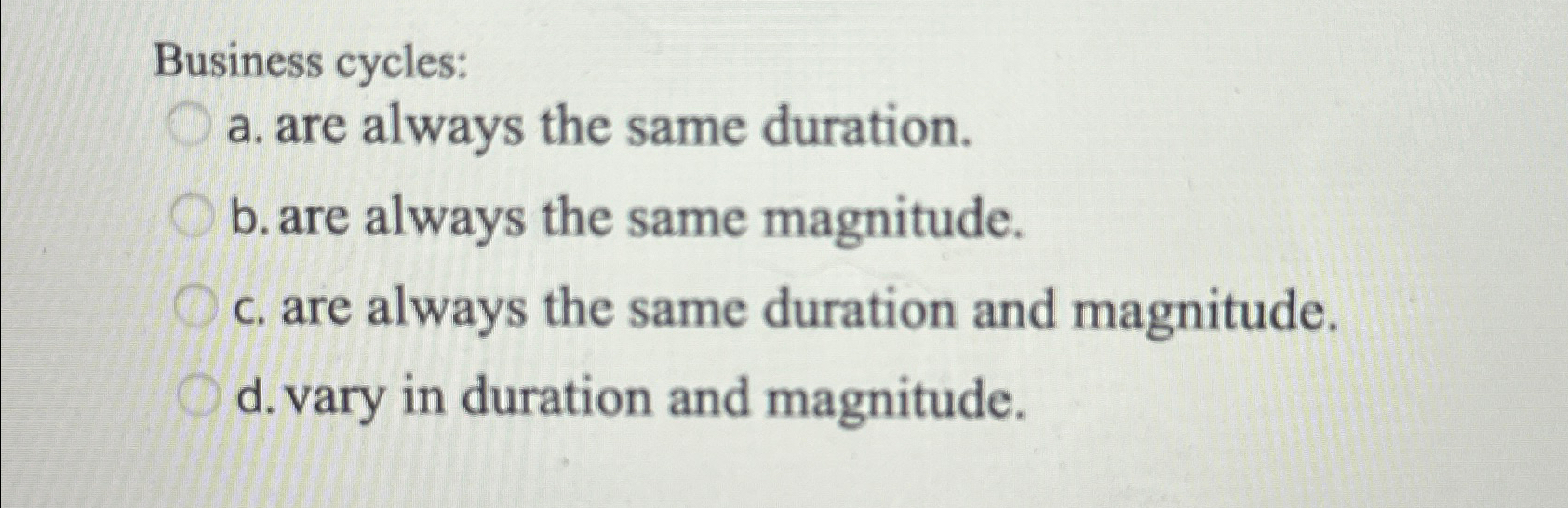  Business cycles: a. are always the same duration. b. are always