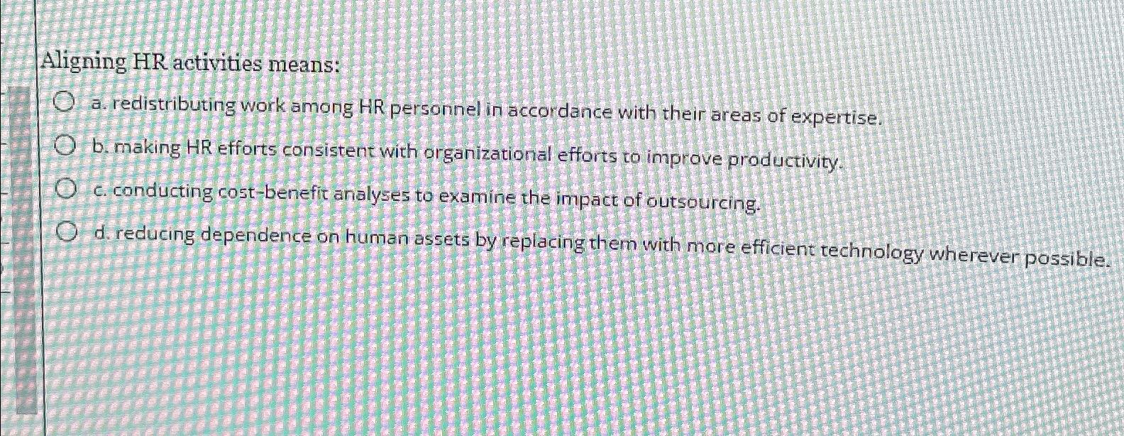  Aligning HR activities means: a. redistributing work among HR personnel in