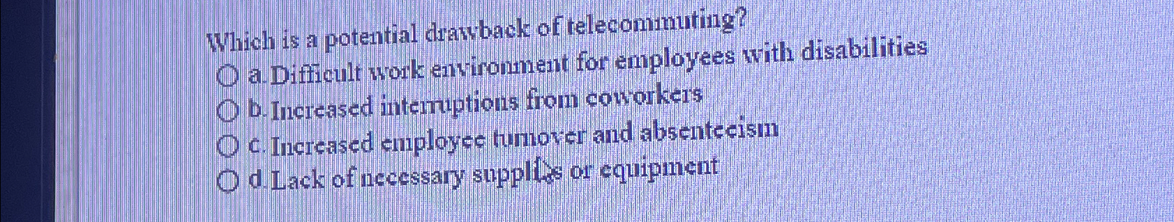  Which is a potential drawback of telecommuting? a. Difficult work environnent