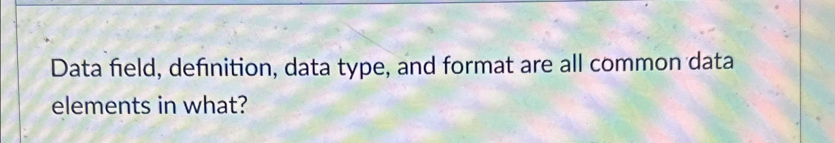  Data field, definition, data type, and format are all common data