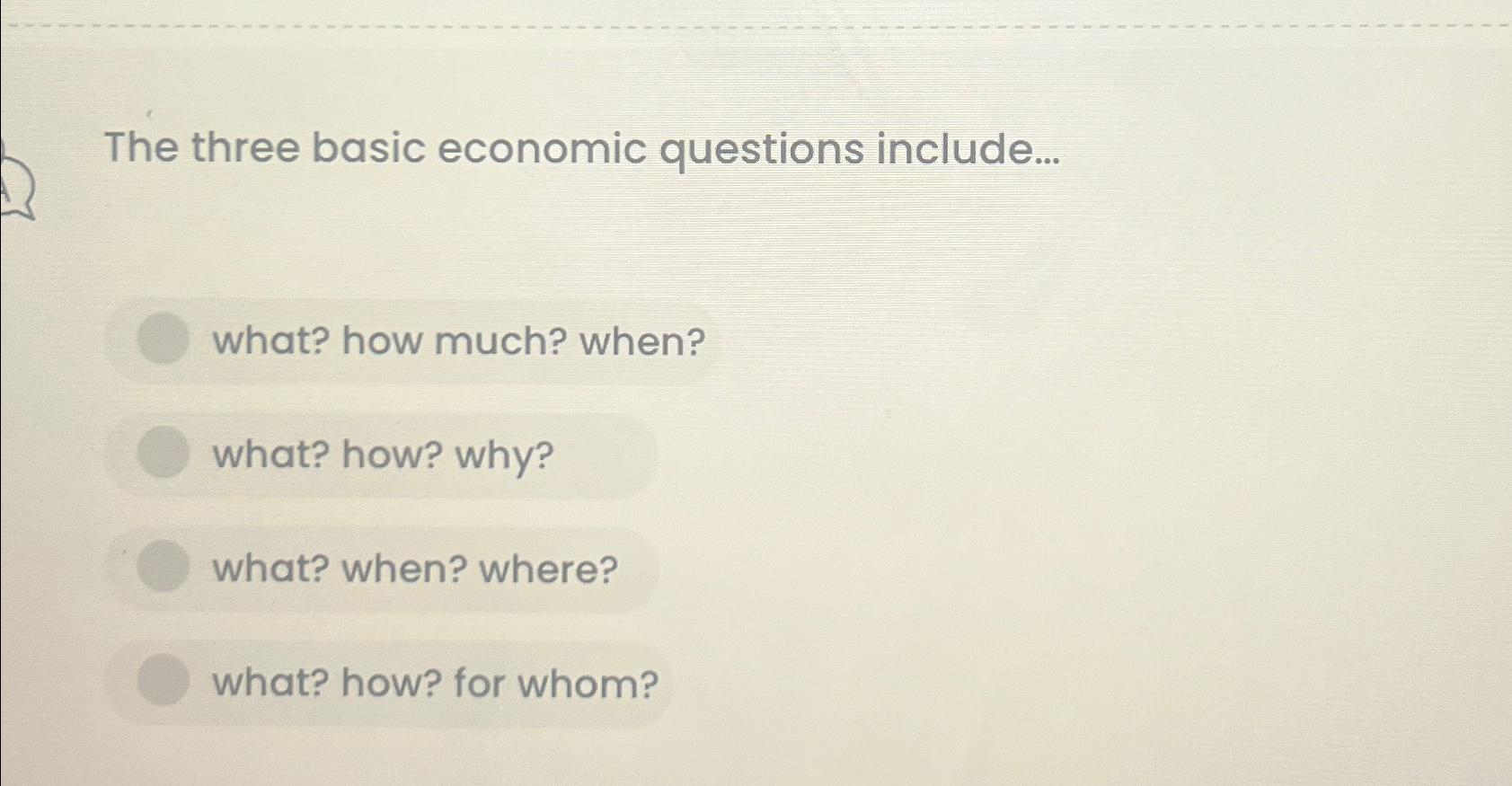  The three basic economic questions include... what? how much? when? what?