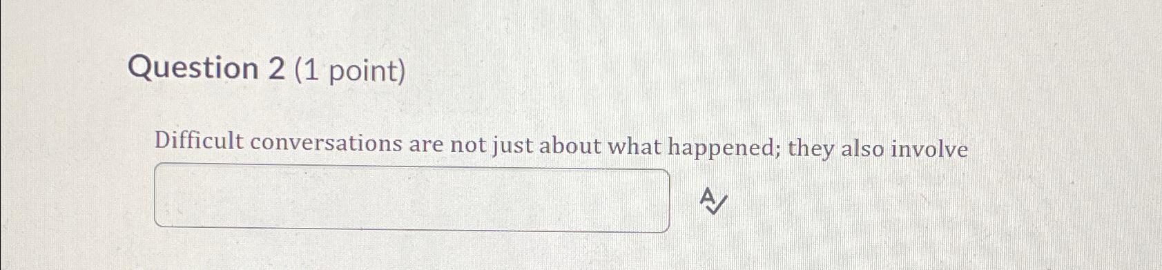  Question 2(1 point) Difficult conversations are not just about what happened;