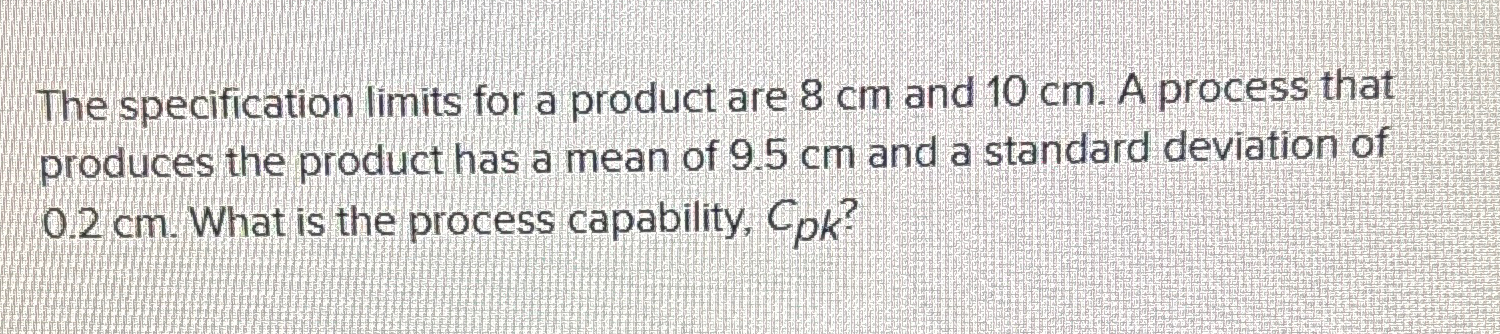  The specification limits for a product are 8cm and 10cm. A