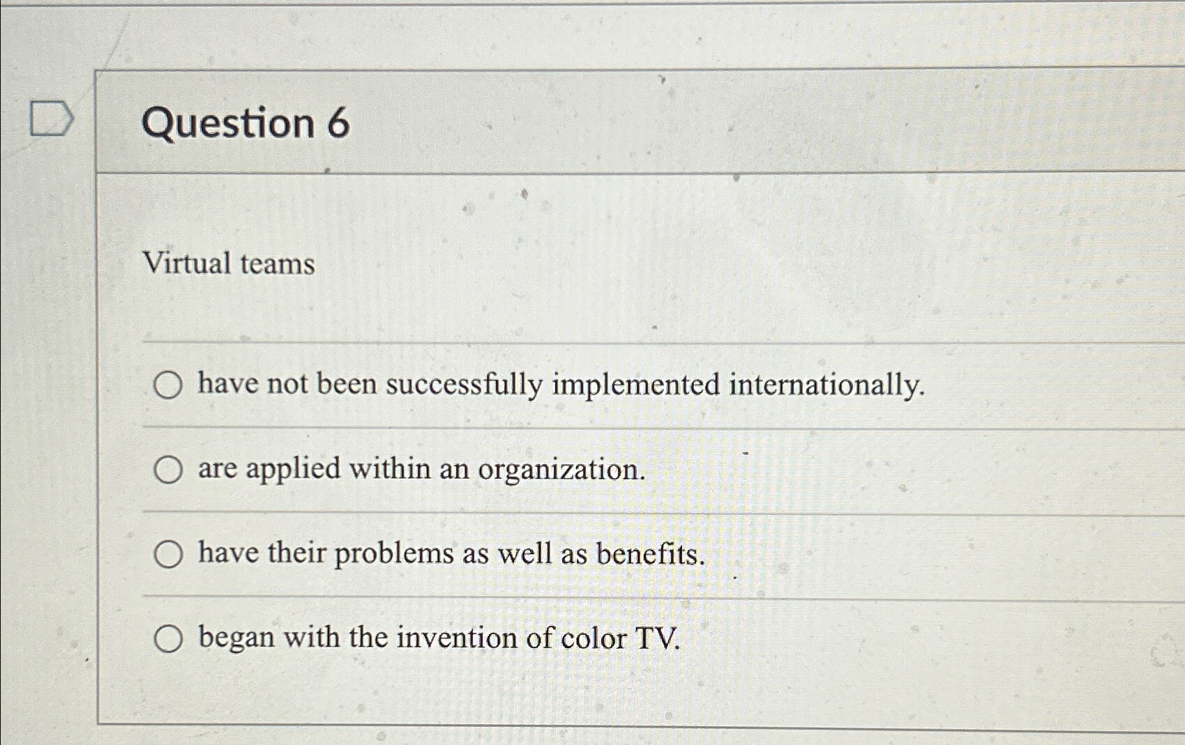  Question 6 Virtual teams have not been successfully implemented internationally. are