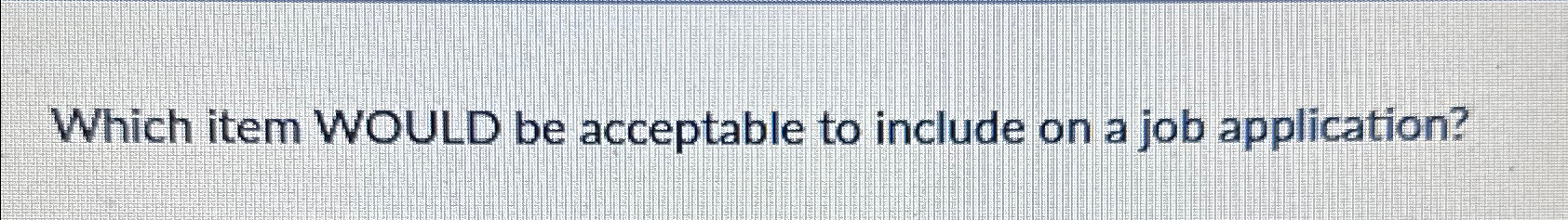  Which item WOULD be acceptable to include on a job application?