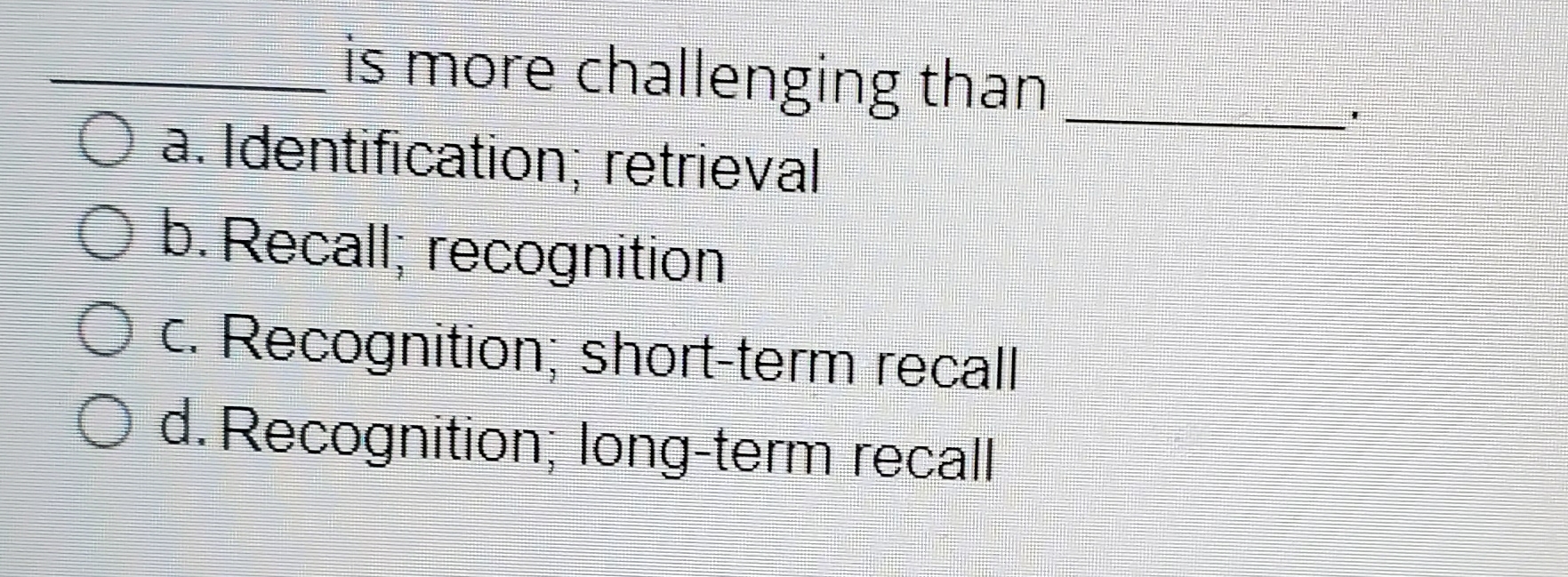  is more challenging than a. Identification; retrieval b. Recall; recognition c.