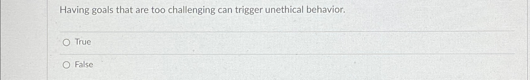  Having goals that are too challenging can trigger unethical behavior. True