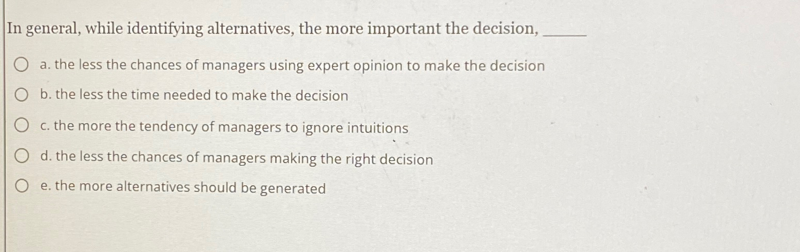  In general, while identifying alternatives, the more important the decision, a.
