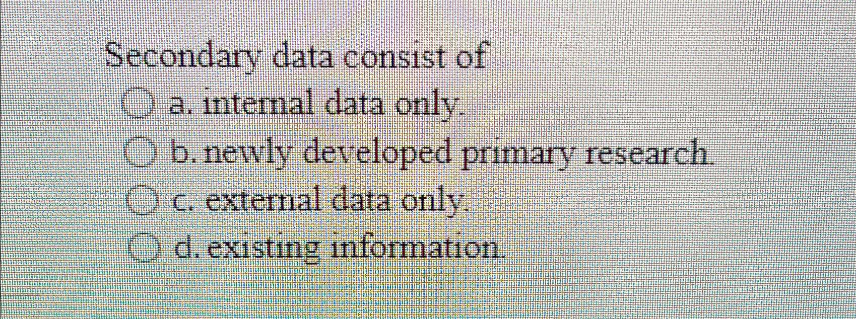  Secondary data consist of a. internal data only. b. newly developed