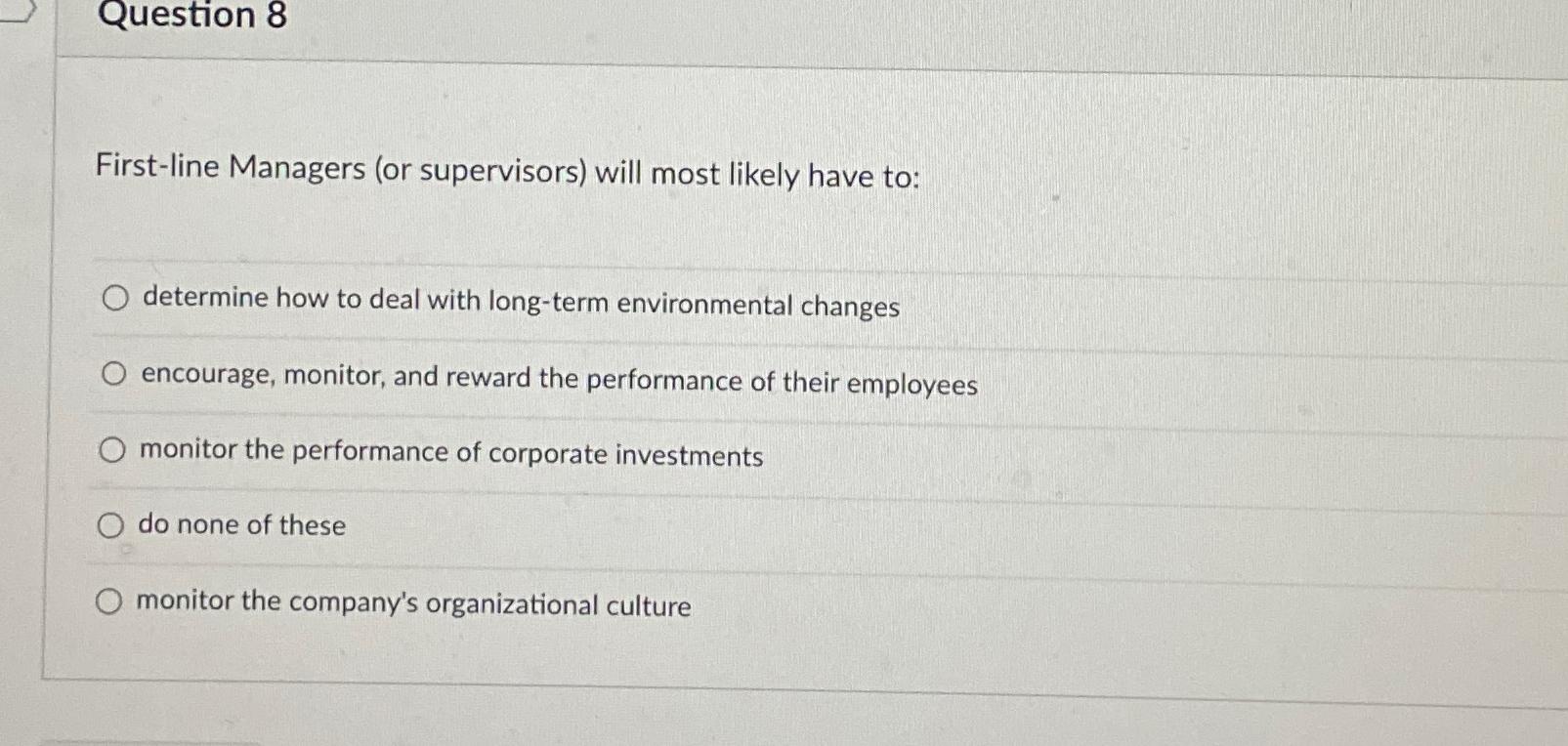  Question 8 First-line Managers (or supervisors) will most likely have to:
