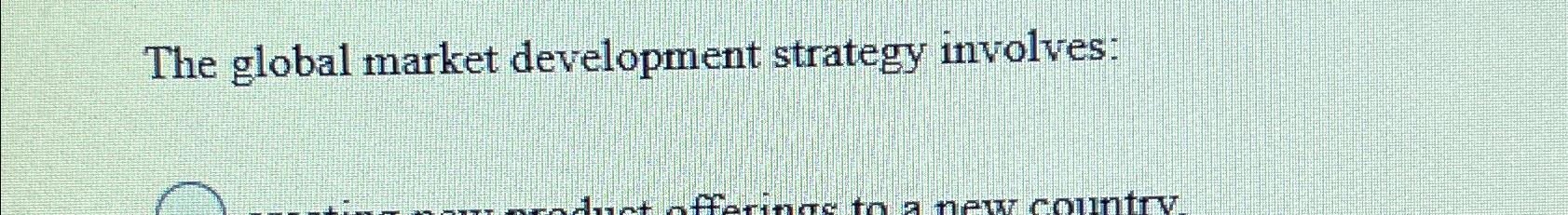  The global market development strategy involves: 