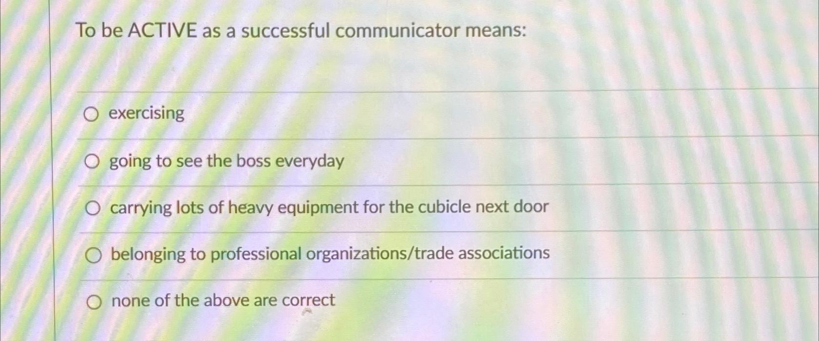  To be ACTIVE as a successful communicator means: exercising going to