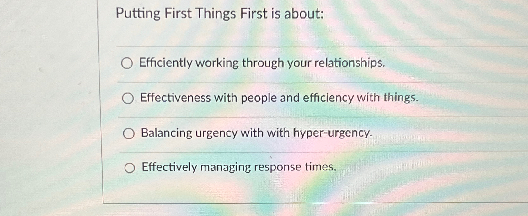  Putting First Things First is about: Efficiently working through your relationships.