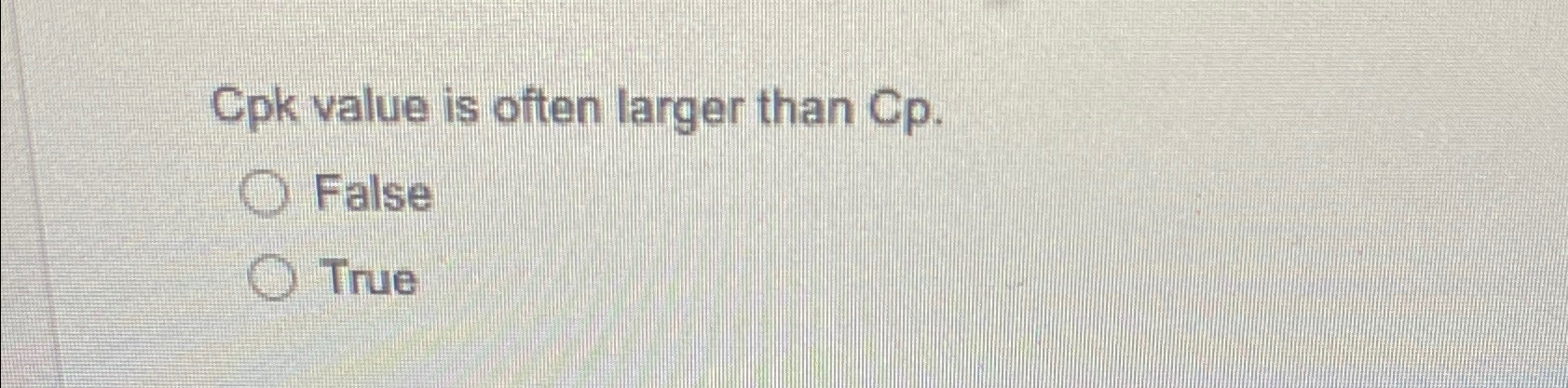  Cpk value is often larger than Cp. False True 
