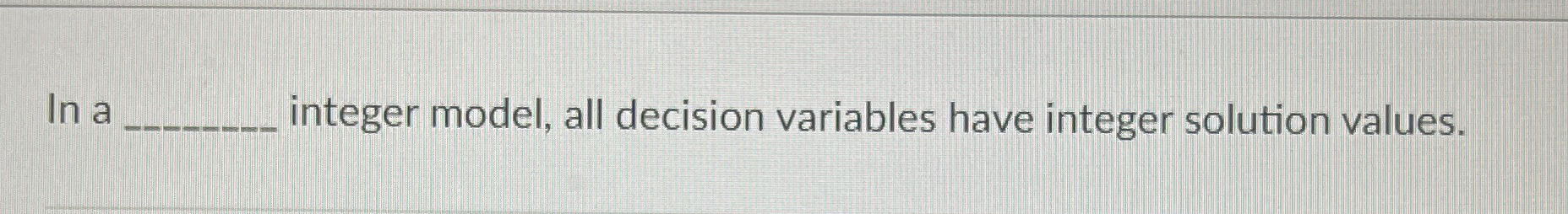  ln integer model, all decision variables have integer solution values. 