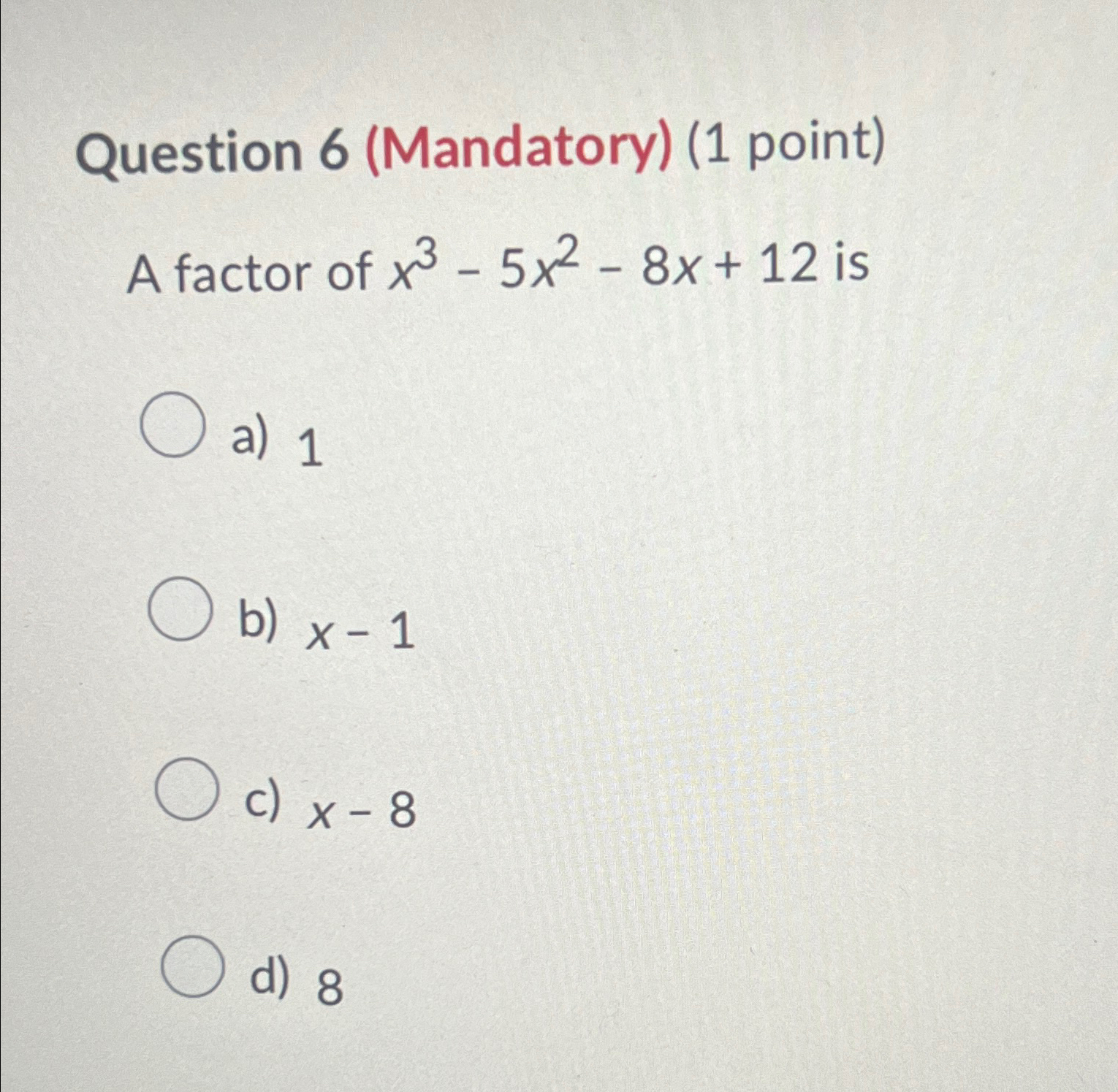  Question 6(Mandatory)(1 point) A factor of x3-5x2-8x+12 is a)1 b)x-1 c)x-8
