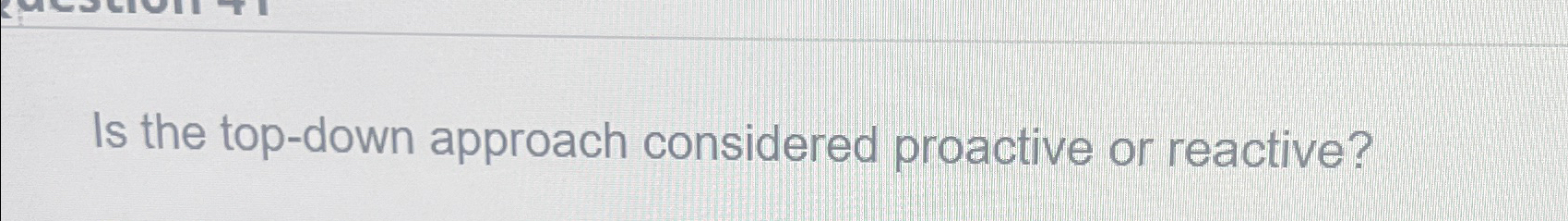  Is the top-down approach considered proactive or reactive? 