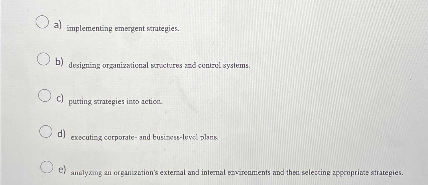  a) implementing emergent strategies. b) designing organizational structures and control systems.