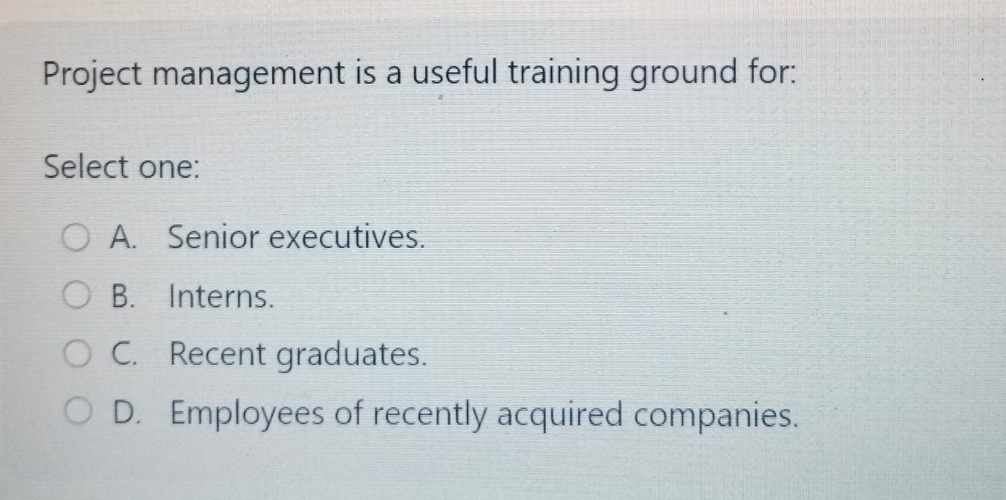  Project management is a useful training ground for: Select one: A.