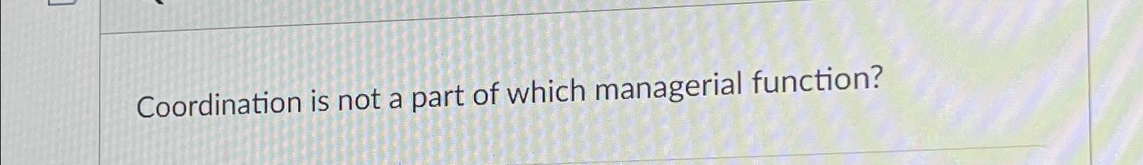  Coordination is not a part of which managerial function? 