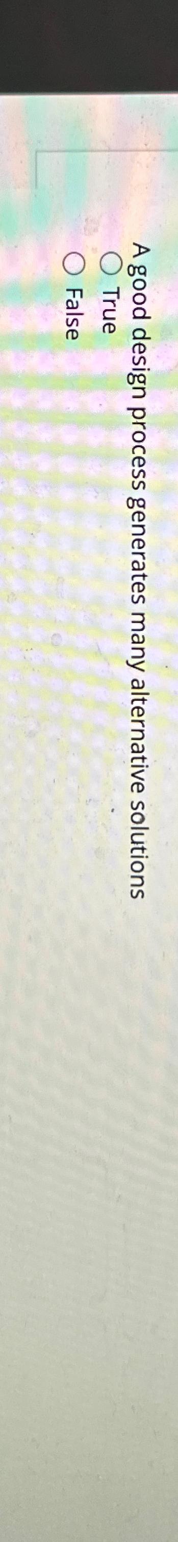  A good design process generates many alternative solutions True False 