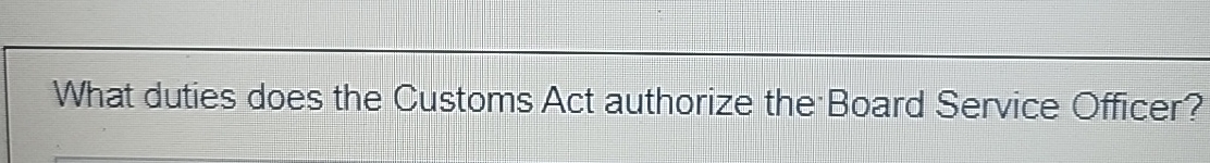  What duties does the Customs Act authorize the-Board Service Officer? 