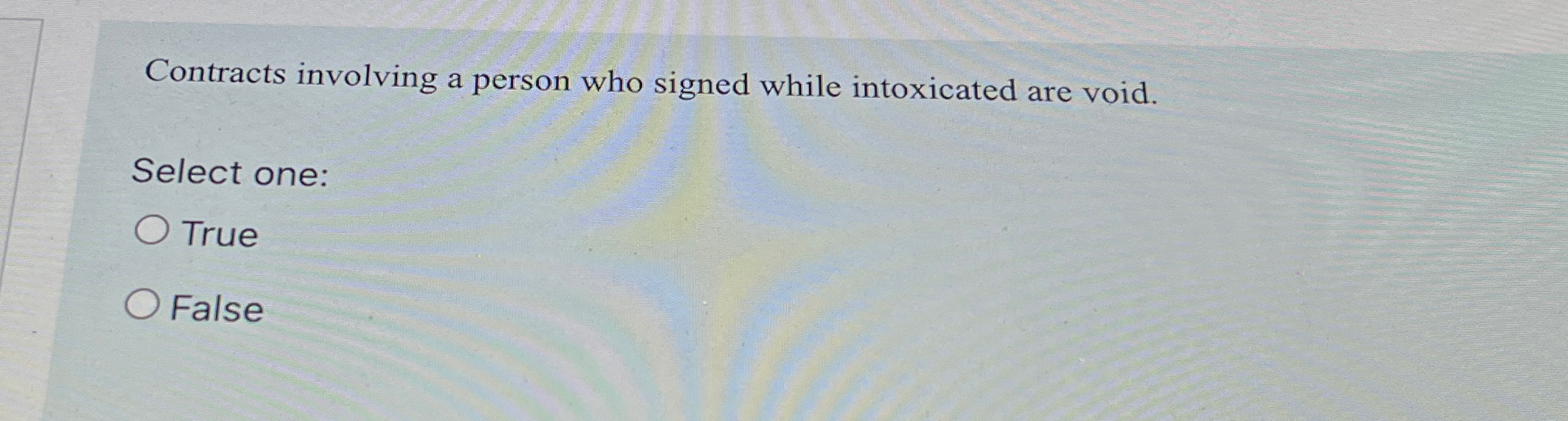  Contracts involving a person who signed while intoxicated are void. Select