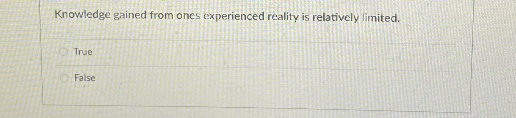  Knowledge gained from ones experienced reality is relatively limited. True False