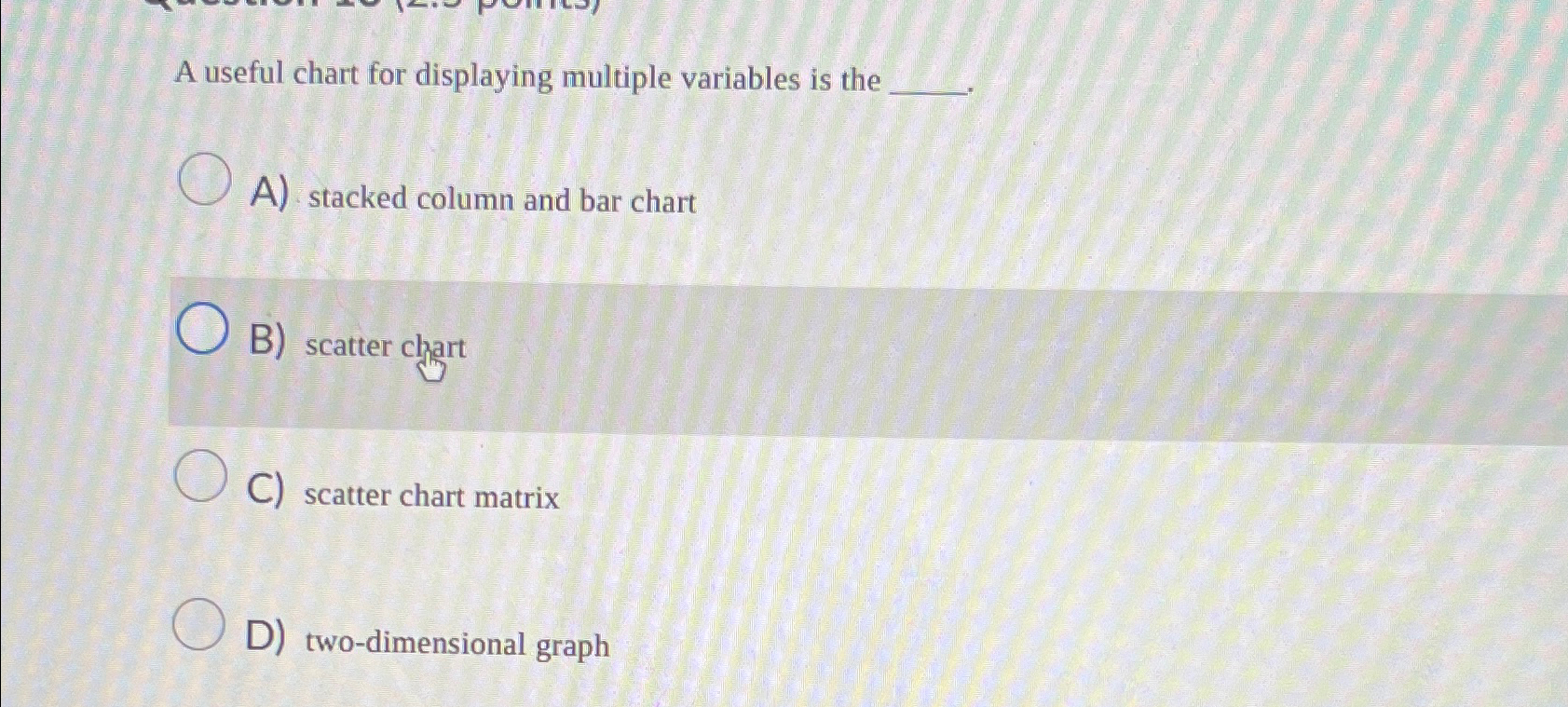  A useful chart for displaying multiple variables is the A) stacked