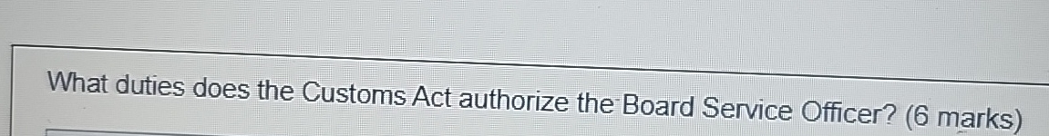  What duties does the Customs Act authorize the-Board Service Officer? (6