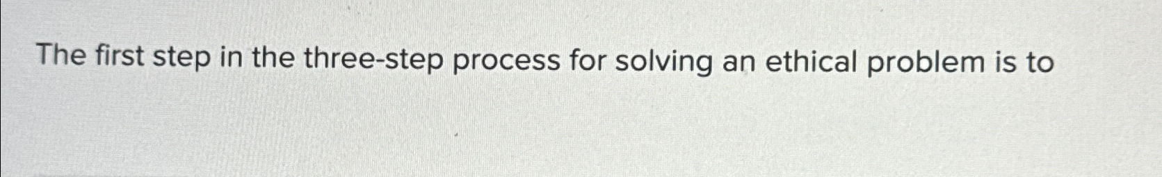  The first step in the three-step process for solving an ethical
