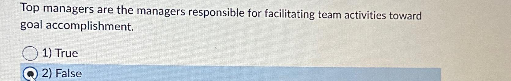  Top managers are the managers responsible for facilitating team activities toward