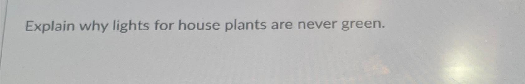  Explain why lights for house plants are never green. 