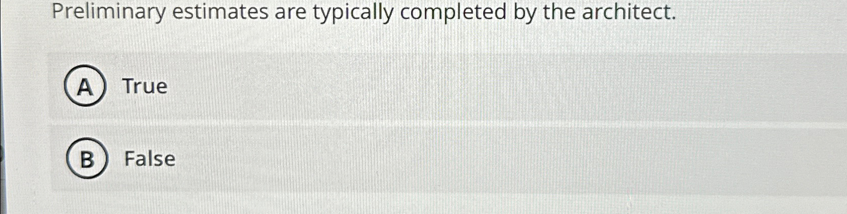  Preliminary estimates are typically completed by the architect. True False 