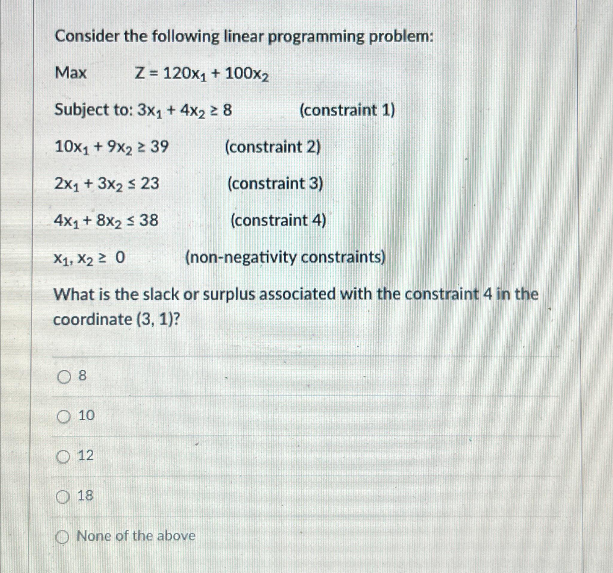  Consider the following linear programming problem: Max,Z=120x1+100x2 Subject to: 3x1+4x28 (constraint
