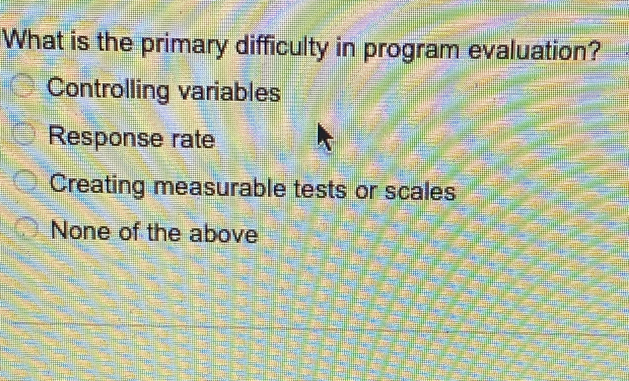  What is the primary difficulty in program evaluation? Controlling variables Response
