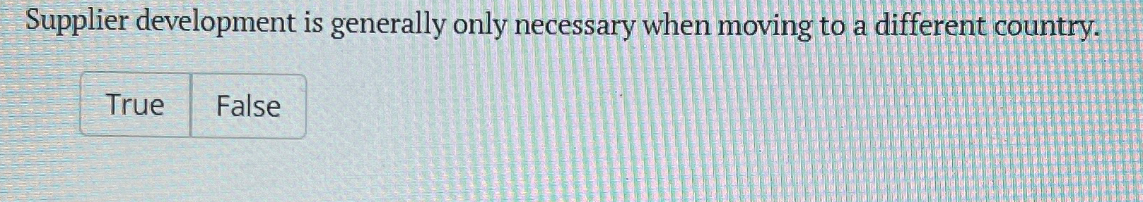  Supplier development is generally only necessary when moving to a different