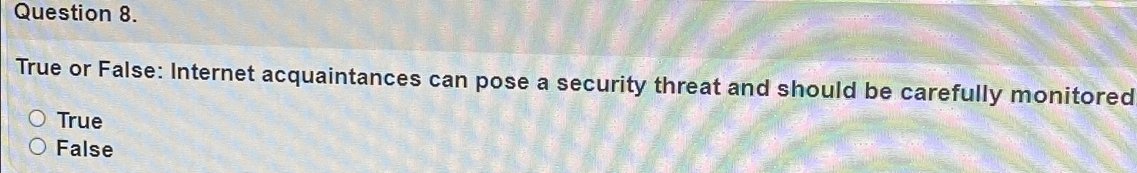  Question 8. True or False: Internet acquaintances can pose a security