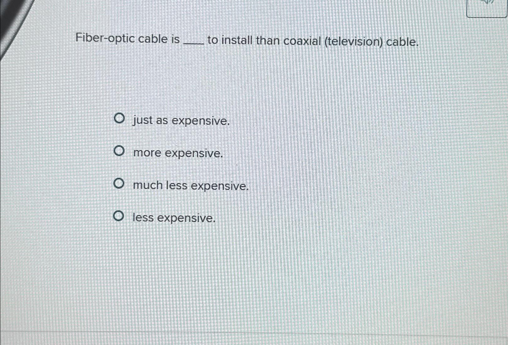  Fiber-optic cable is to install than coaxial (television) cable. just as
