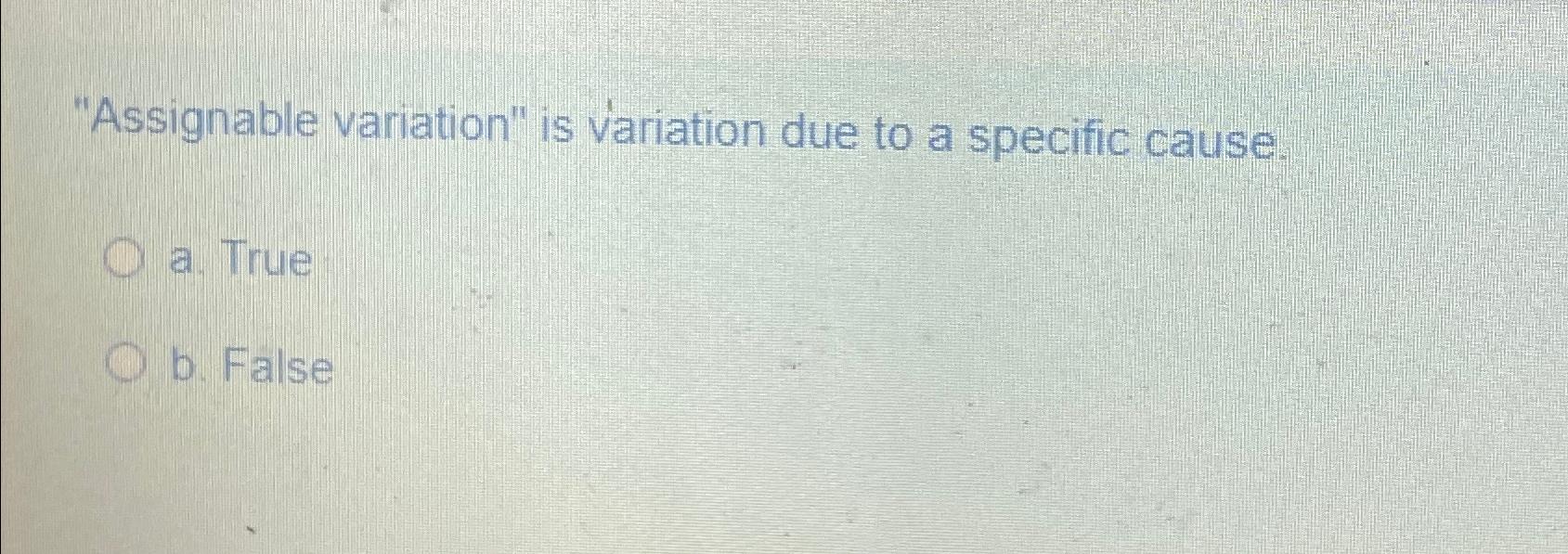  "Assignable variation" is variation due to a specific cause a. True