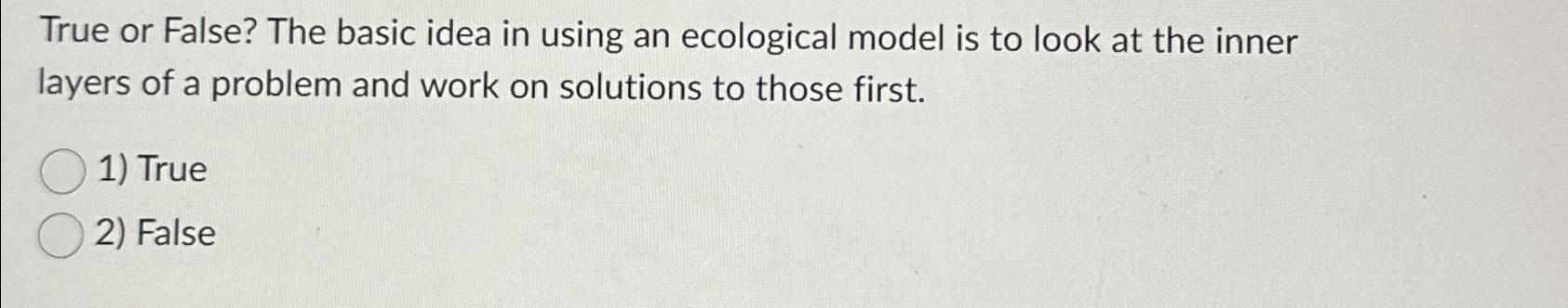  True or False? The basic idea in using an ecological model