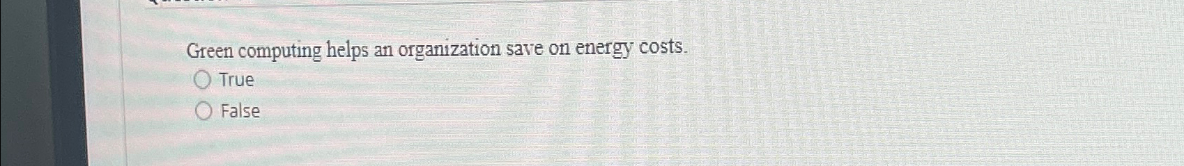  Green computing helps an organization save on energy costs. True False