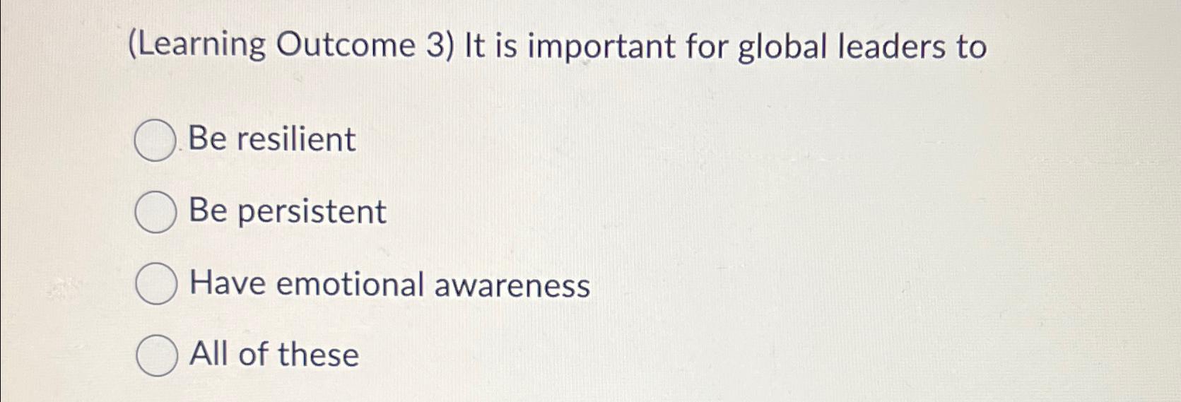  (Learning Outcome 3) It is important for global leaders to Be