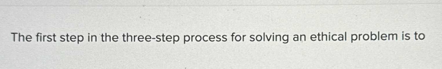  The first step in the three-step process for solving an ethical