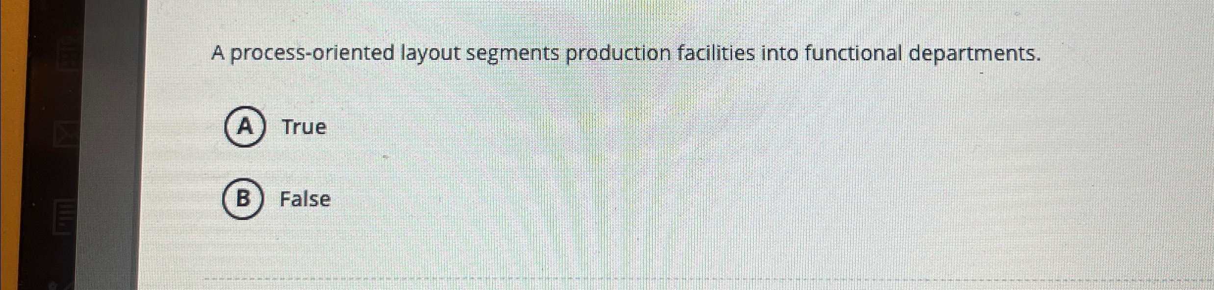  A process-oriented layout segments production facilities into functional departments. (A) True