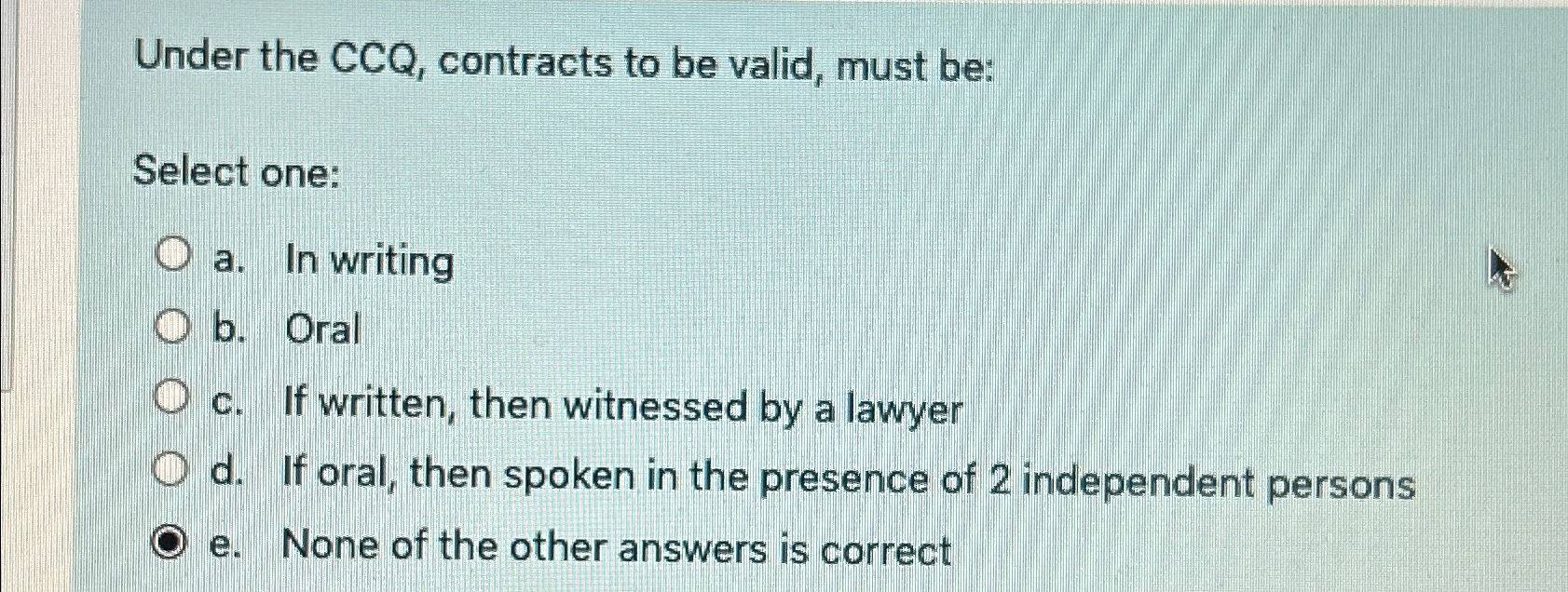  Under the CCQ, contracts to be valid, must be: Select one: