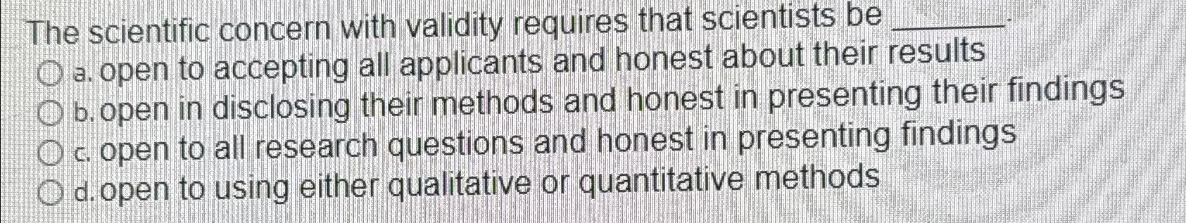  The scientific concern with validity requires that scientists be a. open