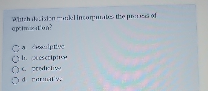  Which decision model incorporates the process of optimization? a. descriptive b.